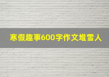 寒假趣事600字作文堆雪人