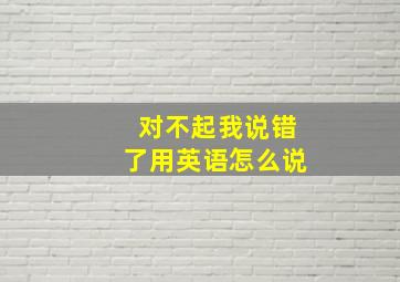 对不起我说错了用英语怎么说