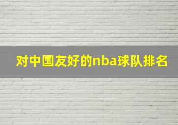 对中国友好的nba球队排名