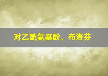 对乙酰氨基酚、布洛芬