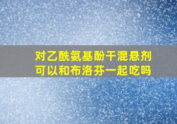 对乙酰氨基酚干混悬剂可以和布洛芬一起吃吗