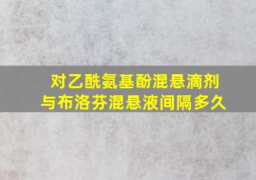 对乙酰氨基酚混悬滴剂与布洛芬混悬液间隔多久