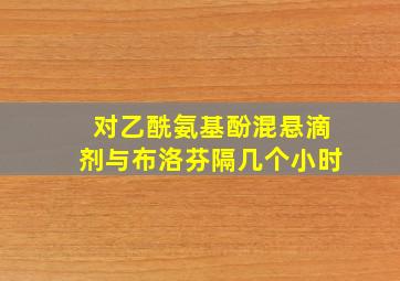 对乙酰氨基酚混悬滴剂与布洛芬隔几个小时