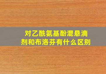 对乙酰氨基酚混悬滴剂和布洛芬有什么区别