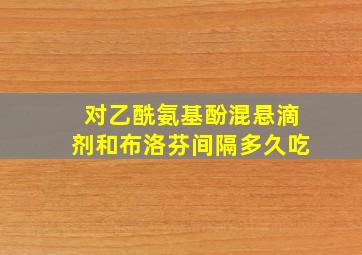 对乙酰氨基酚混悬滴剂和布洛芬间隔多久吃