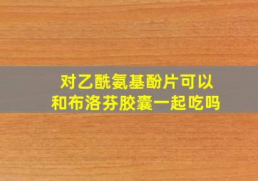 对乙酰氨基酚片可以和布洛芬胶囊一起吃吗