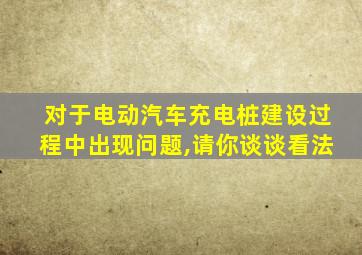 对于电动汽车充电桩建设过程中出现问题,请你谈谈看法