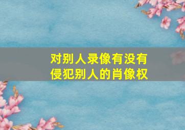 对别人录像有没有侵犯别人的肖像权