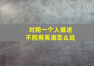 对同一个人描述不同用英语怎么说