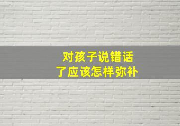 对孩子说错话了应该怎样弥补