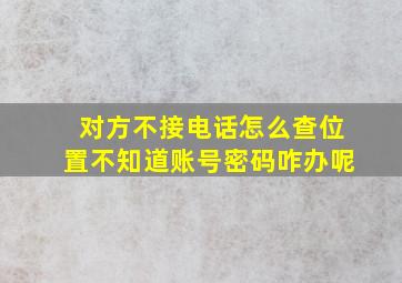 对方不接电话怎么查位置不知道账号密码咋办呢