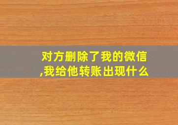 对方删除了我的微信,我给他转账出现什么