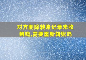 对方删除转账记录未收到钱,需要重新转账吗