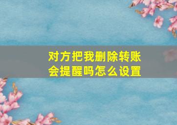 对方把我删除转账会提醒吗怎么设置