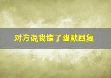 对方说我错了幽默回复