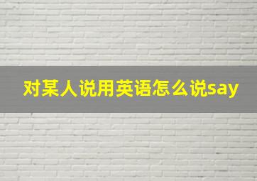 对某人说用英语怎么说say