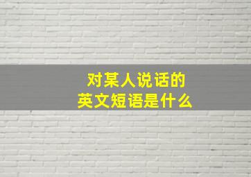 对某人说话的英文短语是什么