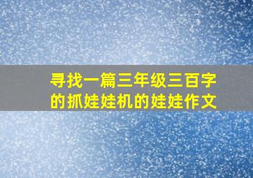 寻找一篇三年级三百字的抓娃娃机的娃娃作文