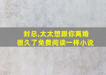 封总,太太想跟你离婚很久了免费阅读一样小说