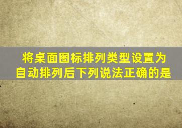 将桌面图标排列类型设置为自动排列后下列说法正确的是