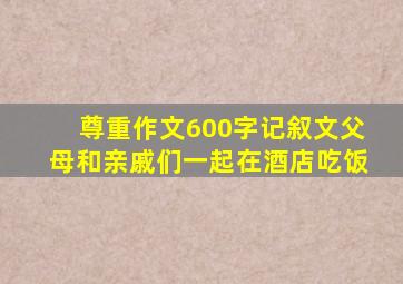 尊重作文600字记叙文父母和亲戚们一起在酒店吃饭