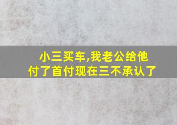 小三买车,我老公给他付了首付现在三不承认了