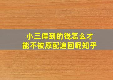 小三得到的钱怎么才能不被原配追回呢知乎