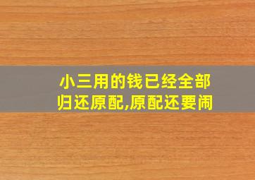 小三用的钱已经全部归还原配,原配还要闹