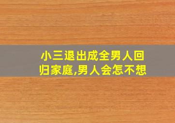 小三退出成全男人回归家庭,男人会怎不想