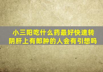 小三阳吃什么药最好快速转阴肝上有郎肿的人会有引想吗