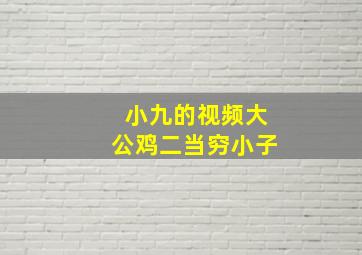 小九的视频大公鸡二当穷小子