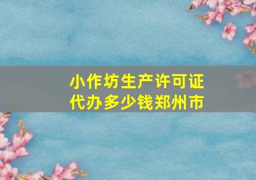 小作坊生产许可证代办多少钱郑州市