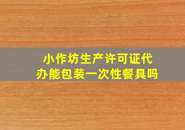 小作坊生产许可证代办能包装一次性餐具吗