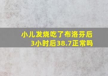 小儿发烧吃了布洛芬后3小时后38.7正常吗