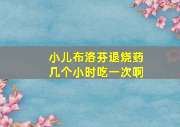 小儿布洛芬退烧药几个小时吃一次啊