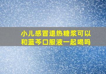 小儿感冒退热糖浆可以和蓝芩口服液一起喝吗