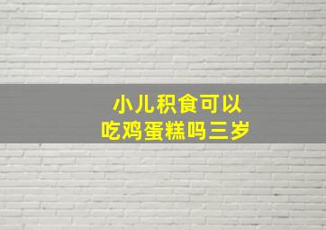 小儿积食可以吃鸡蛋糕吗三岁