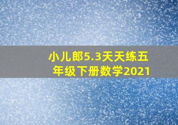 小儿郎5.3天天练五年级下册数学2021