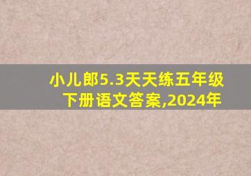 小儿郎5.3天天练五年级下册语文答案,2024年