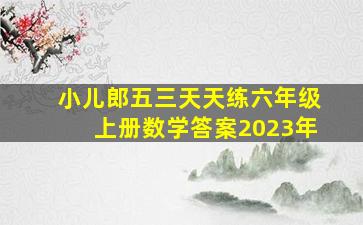 小儿郎五三天天练六年级上册数学答案2023年