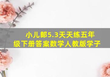 小儿郞5.3天天练五年级下册答案数学人教版学子