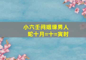 小六壬问姻缘男人蛇十月=十=寅时