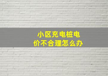 小区充电桩电价不合理怎么办