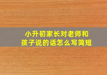 小升初家长对老师和孩子说的话怎么写简短