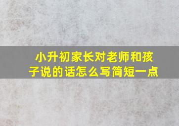 小升初家长对老师和孩子说的话怎么写简短一点