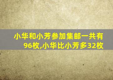 小华和小芳参加集邮一共有96枚,小华比小芳多32枚