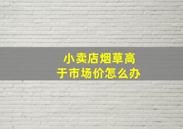 小卖店烟草高于市场价怎么办