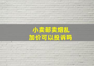 小卖部卖烟乱加价可以投诉吗