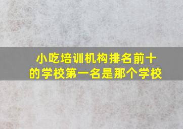 小吃培训机构排名前十的学校第一名是那个学校