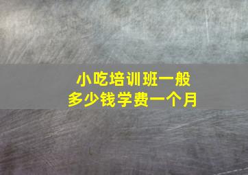 小吃培训班一般多少钱学费一个月